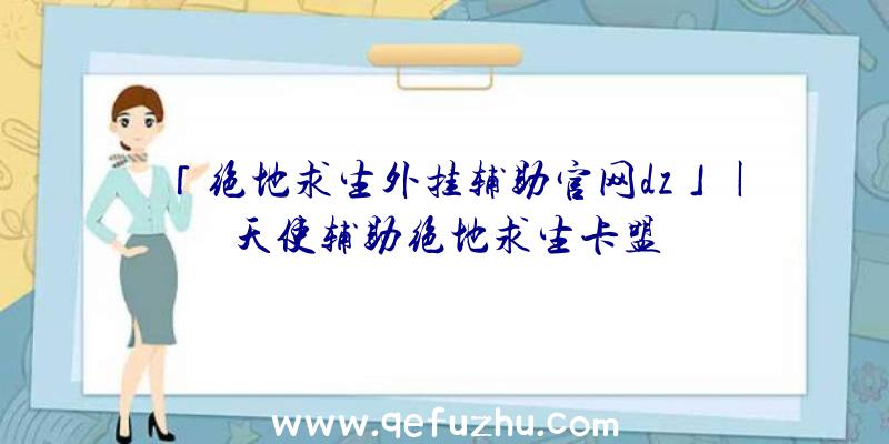 「绝地求生外挂辅助官网dz」|天使辅助绝地求生卡盟